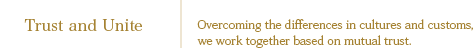 Trust and Unite：Overcoming the differences in cultures and customs, we work together based on mutual trust.