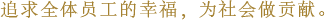 追求全体员工的幸福，为社会做贡献。